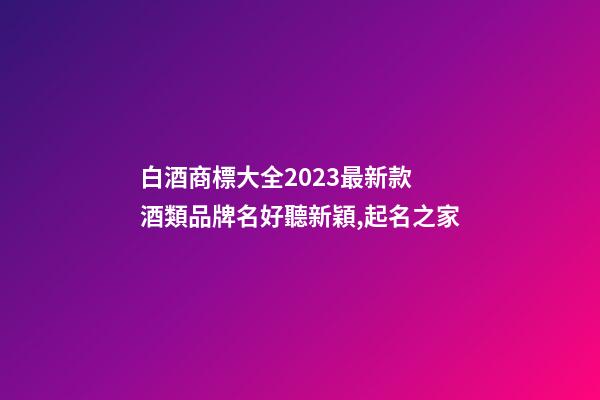 白酒商標大全2023最新款 酒類品牌名好聽新穎,起名之家-第1張-商標起名-玄機派